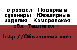  в раздел : Подарки и сувениры » Ювелирные изделия . Кемеровская обл.,Таштагол г.